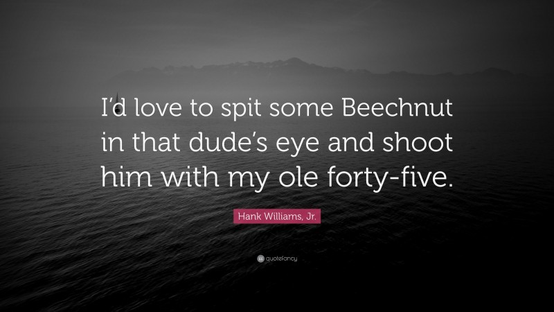 Hank Williams, Jr. Quote: “I’d love to spit some Beechnut in that dude’s eye and shoot him with my ole forty-five.”