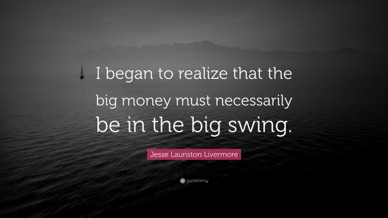 Jesse Lauriston Livermore Quote: “I began to realize that the big money must necessarily be in the big swing.”