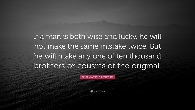 Jesse Lauriston Livermore Quote: “If a man is both wise and lucky, he will not make the same mistake twice. But he will make any one of ten thousand brothers or cousins of the original.”