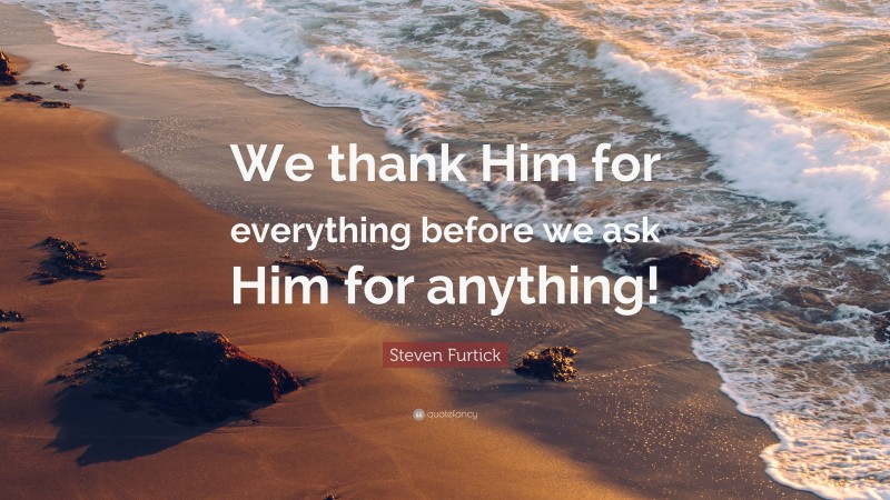 Steven Furtick Quote: “We thank Him for everything before we ask Him for anything!”