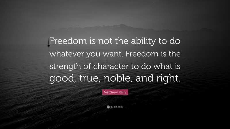 Matthew Kelly Quote: “Freedom is not the ability to do whatever you want. Freedom is the strength of character to do what is good, true, noble, and right.”