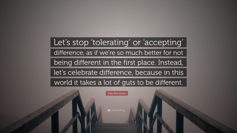 Kate Bornstein Quote: “Let’s stop ‘tolerating’ or ‘accepting’ difference, as if we’re so much better for not being different in the first place. Instead, let’s celebrate difference, because in this world it takes a lot of guts to be different.”
