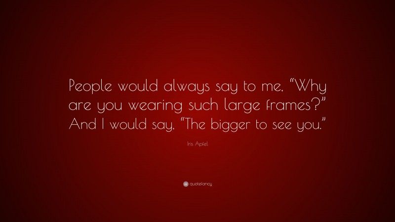 Iris Apfel Quote: “People would always say to me, “Why are you wearing such large frames?” And I would say, “The bigger to see you.””