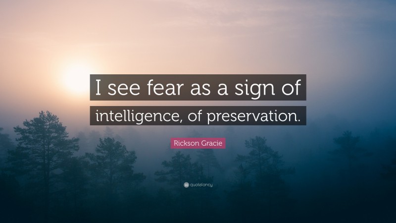 Rickson Gracie Quote: “I see fear as a sign of intelligence, of preservation.”