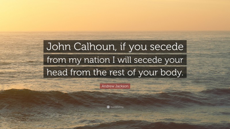 Andrew Jackson Quote: “John Calhoun, if you secede from my nation I will secede your head from the rest of your body.”