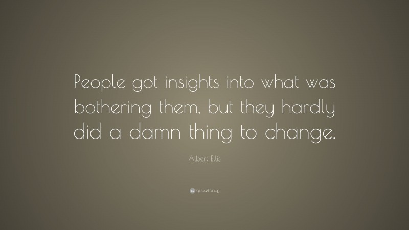 Albert Ellis Quote: “People got insights into what was bothering them, but they hardly did a damn thing to change.”
