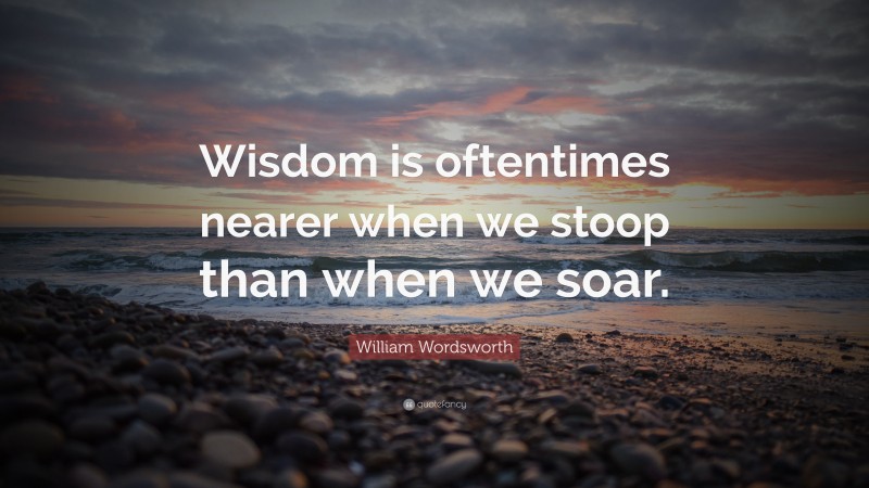 William Wordsworth Quote: “Wisdom is oftentimes nearer when we stoop than when we soar.”