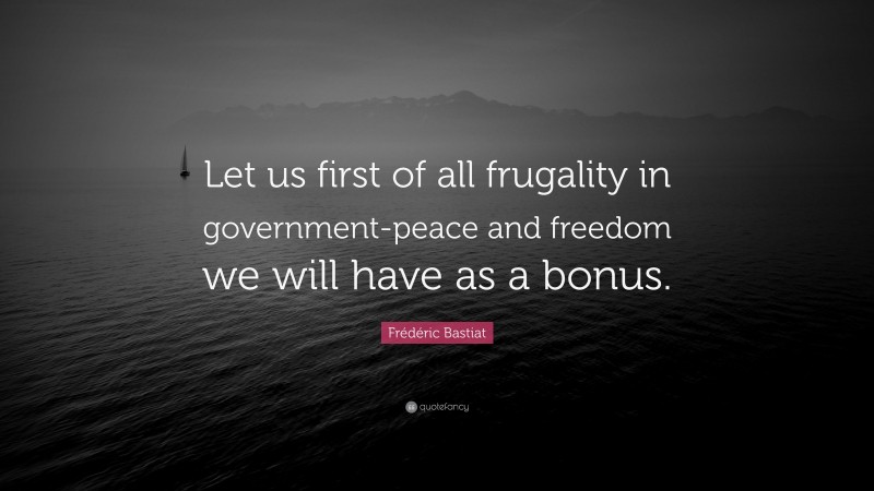 Frédéric Bastiat Quote: “Let us first of all frugality in government-peace and freedom we will have as a bonus.”