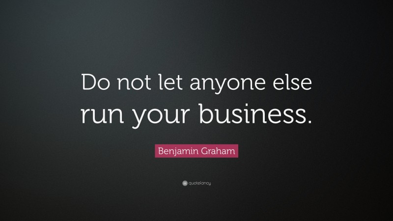 Benjamin Graham Quote: “Do not let anyone else run your business.”