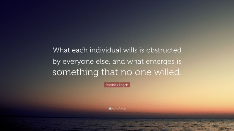 Friedrick Engels Quote: “What each individual wills is obstructed by everyone else, and what emerges is something that no one willed.”