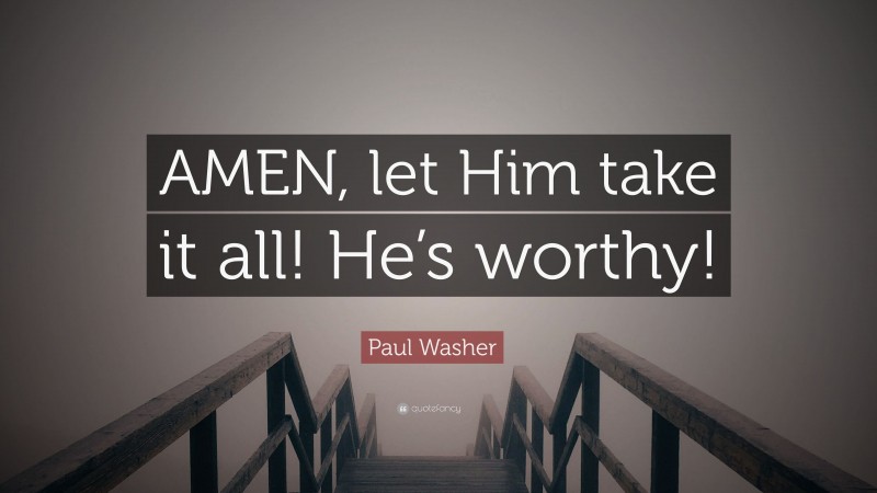 Paul Washer Quote: “AMEN, let Him take it all! He’s worthy!”