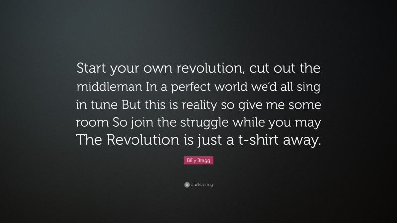 Billy Bragg Quote: “Start your own revolution, cut out the middleman In a perfect world we’d all sing in tune But this is reality so give me some room So join the struggle while you may The Revolution is just a t-shirt away.”