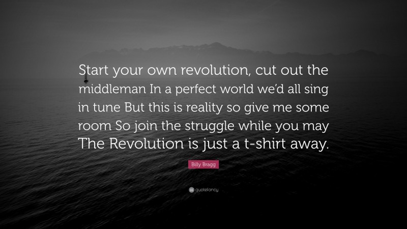 Billy Bragg Quote: “Start your own revolution, cut out the middleman In a perfect world we’d all sing in tune But this is reality so give me some room So join the struggle while you may The Revolution is just a t-shirt away.”