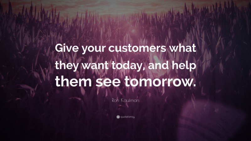 Ron Kaufman Quote: “Give your customers what they want today, and help them see tomorrow.”