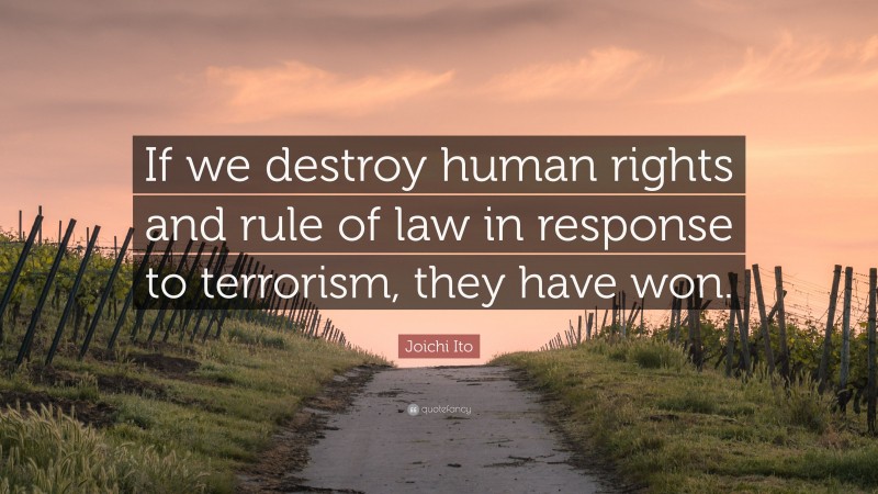 Joichi Ito Quote: “If we destroy human rights and rule of law in response to terrorism, they have won.”