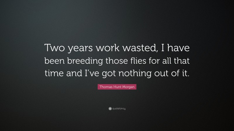 Thomas Hunt Morgan Quote: “Two years work wasted, I have been breeding those flies for all that time and I’ve got nothing out of it.”