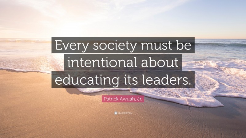 Patrick Awuah, Jr. Quote: “Every society must be intentional about educating its leaders.”