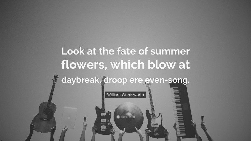 William Wordsworth Quote: “Look at the fate of summer flowers, which blow at daybreak, droop ere even-song.”