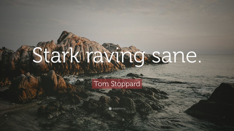 Tom Stoppard Quote: “Stark raving sane.”
