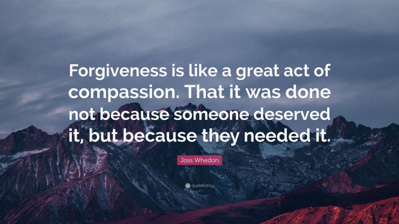 Joss Whedon Quote: “Forgiveness is like a great act of compassion. That it was done not because someone deserved it, but because they needed it.”