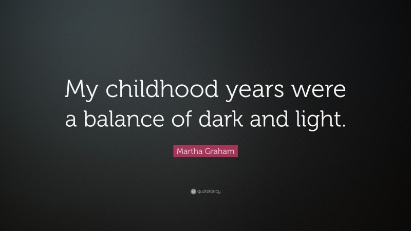 Martha Graham Quote: “My childhood years were a balance of dark and light.”