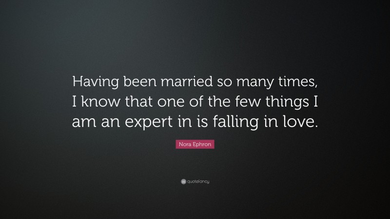 Nora Ephron Quote: “Having been married so many times, I know that one of the few things I am an expert in is falling in love.”