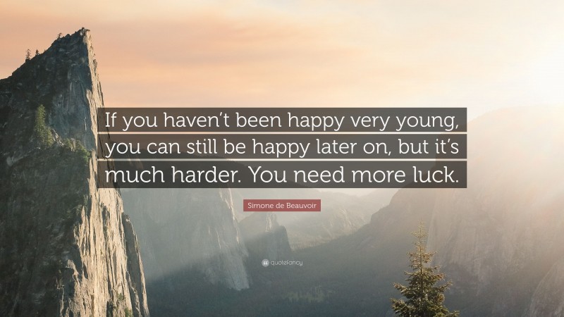 Simone de Beauvoir Quote: “If you haven’t been happy very young, you can still be happy later on, but it’s much harder. You need more luck.”