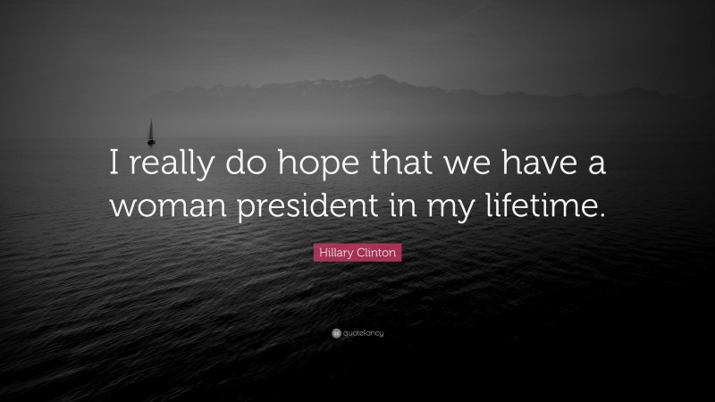 Hillary Clinton Quote: “I really do hope that we have a woman president in my lifetime.”