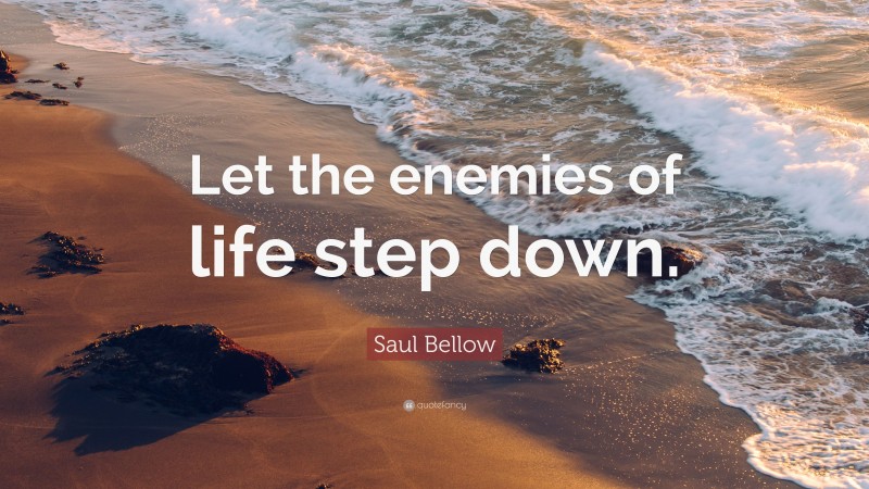 Saul Bellow Quote: “Let the enemies of life step down.”