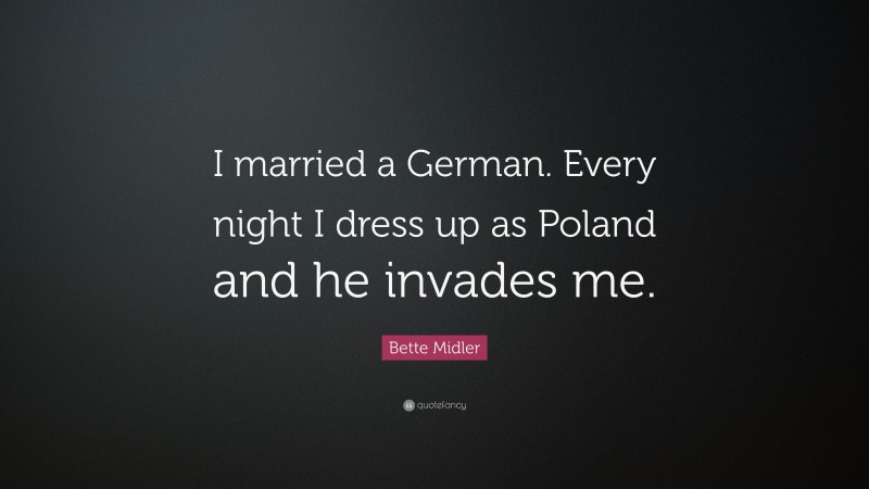 Bette Midler Quote: “I married a German. Every night I dress up as Poland and he invades me.”