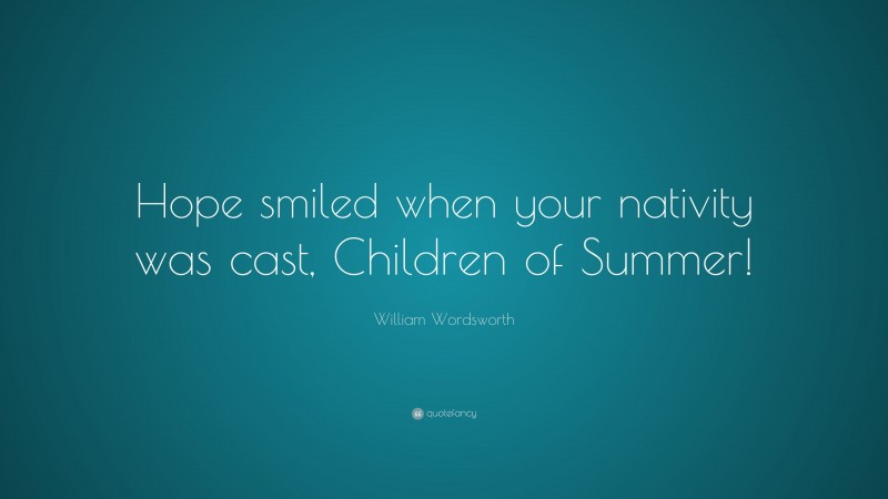 William Wordsworth Quote: “Hope smiled when your nativity was cast, Children of Summer!”