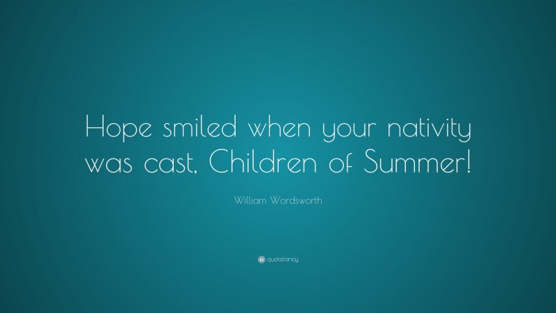 William Wordsworth Quote: “Hope smiled when your nativity was cast, Children of Summer!”