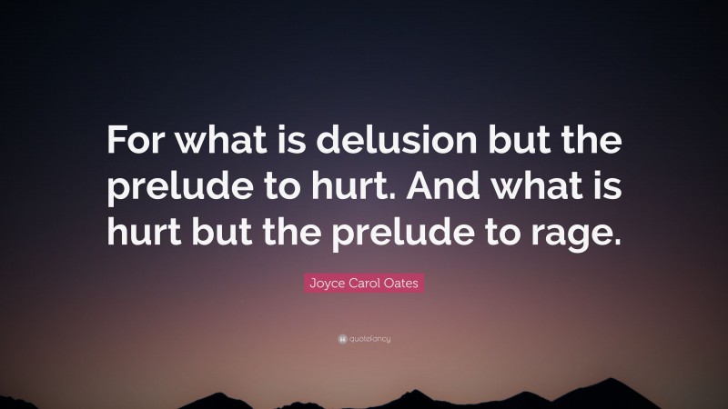 Joyce Carol Oates Quote: “For what is delusion but the prelude to hurt. And what is hurt but the prelude to rage.”