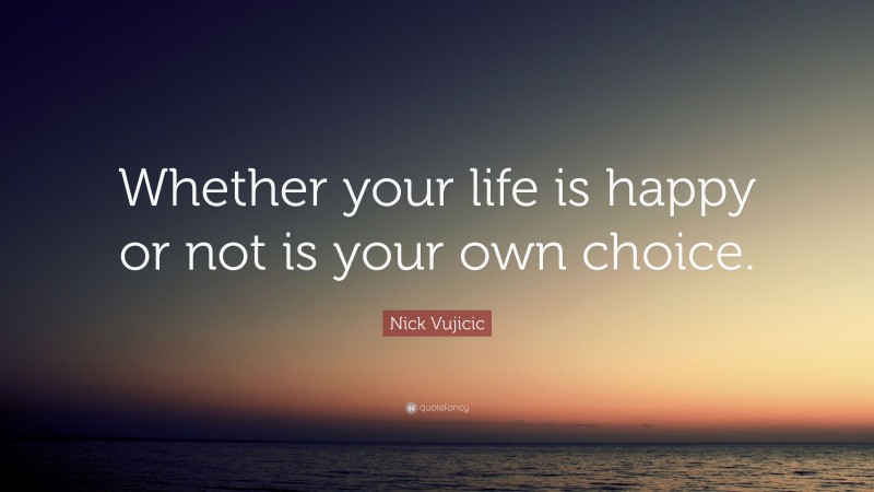 Nick Vujicic Quote: “Whether your life is happy or not is your own choice.”
