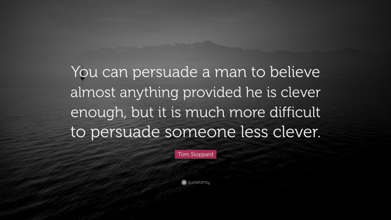 Tom Stoppard Quote: “You can persuade a man to believe almost anything provided he is clever enough, but it is much more difficult to persuade someone less clever.”