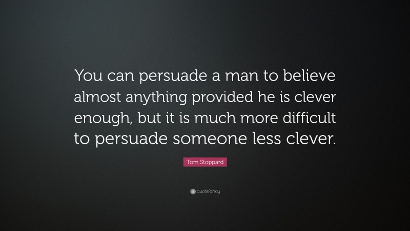 Tom Stoppard Quote: “You can persuade a man to believe almost anything provided he is clever enough, but it is much more difficult to persuade someone less clever.”
