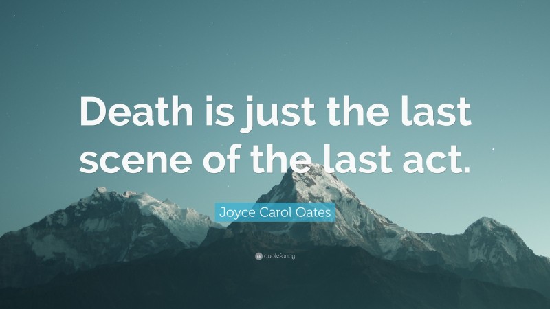 Joyce Carol Oates Quote: “Death is just the last scene of the last act.”