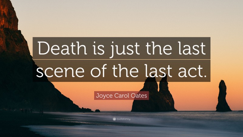 Joyce Carol Oates Quote: “Death is just the last scene of the last act.”
