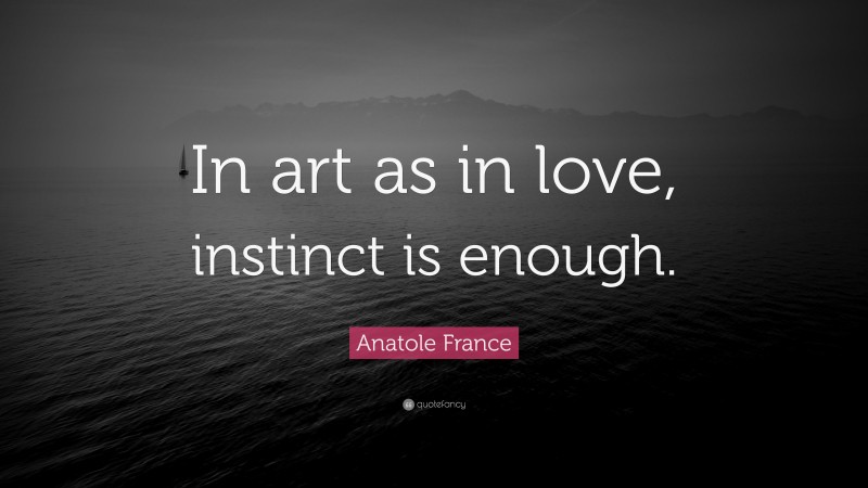Anatole France Quote: “In art as in love, instinct is enough.”