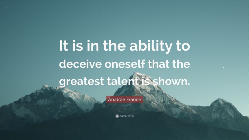 Anatole France Quote: “It is in the ability to deceive oneself that the greatest talent is shown.”