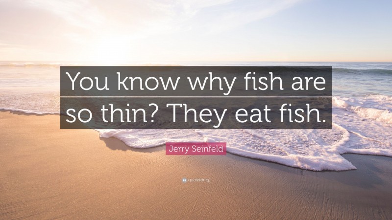Jerry Seinfeld Quote: “You know why fish are so thin? They eat fish.”