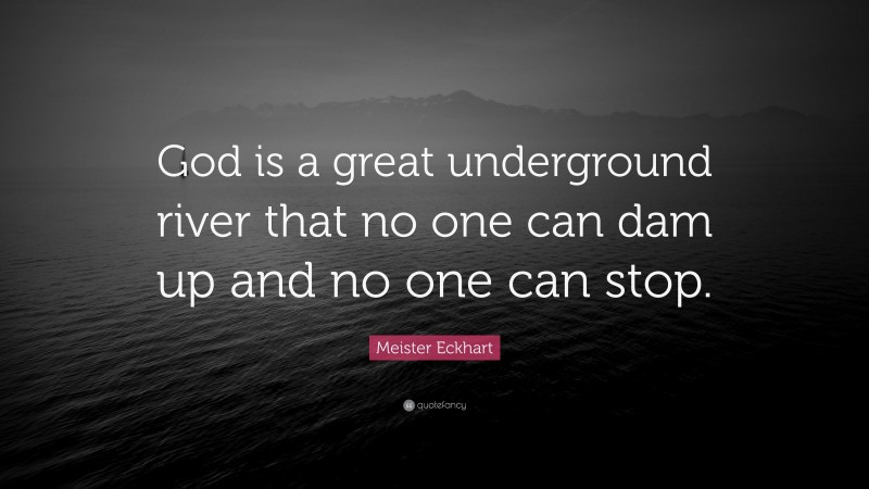 Meister Eckhart Quote: “God is a great underground river that no one can dam up and no one can stop.”
