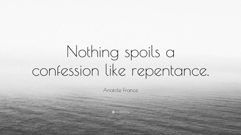 Anatole France Quote: “Nothing spoils a confession like repentance.”