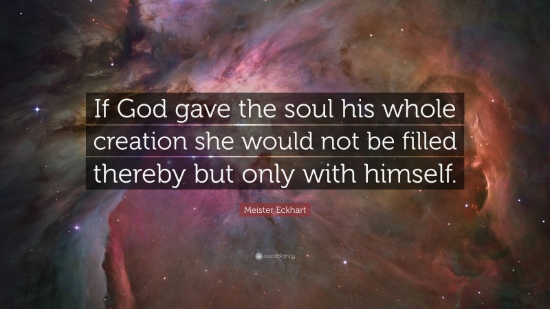 Meister Eckhart Quote: “If God gave the soul his whole creation she would not be filled thereby but only with himself.”