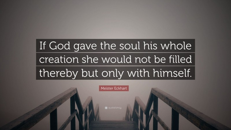 Meister Eckhart Quote: “If God gave the soul his whole creation she would not be filled thereby but only with himself.”