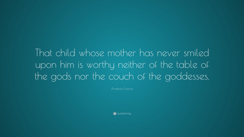 Anatole France Quote: “That child whose mother has never smiled upon him is worthy neither of the table of the gods nor the couch of the goddesses.”
