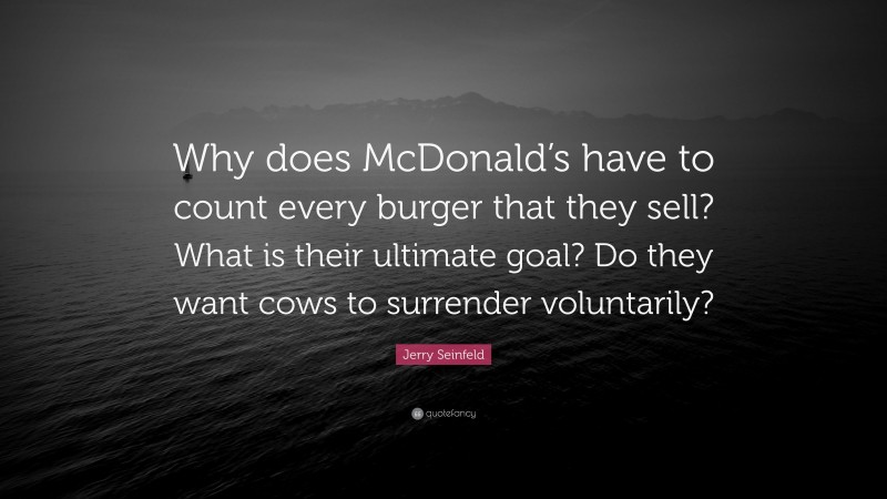 Jerry Seinfeld Quote: “Why does McDonald’s have to count every burger that they sell? What is their ultimate goal? Do they want cows to surrender voluntarily?”