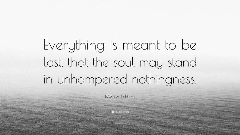 Meister Eckhart Quote: “Everything is meant to be lost, that the soul may stand in unhampered nothingness.”
