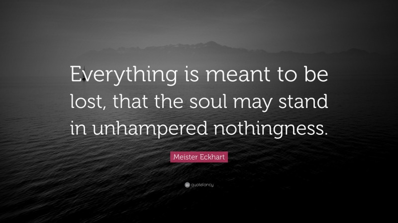Meister Eckhart Quote: “Everything is meant to be lost, that the soul may stand in unhampered nothingness.”