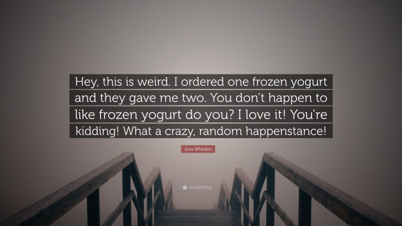Joss Whedon Quote: “Hey, this is weird. I ordered one frozen yogurt and they gave me two. You don’t happen to like frozen yogurt do you? I love it! You’re kidding! What a crazy, random happenstance!”